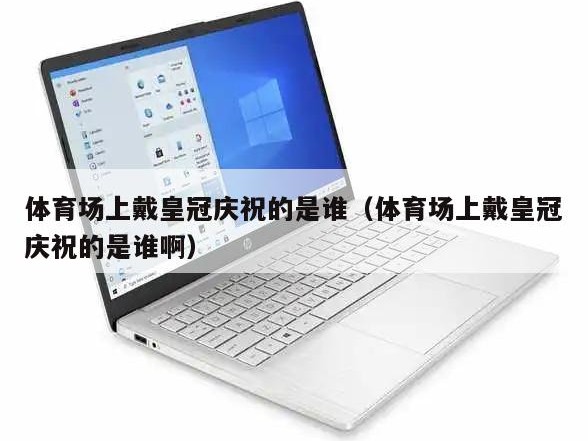 体育场上戴皇冠庆祝的是谁（体育场上戴皇冠庆祝的是谁啊）