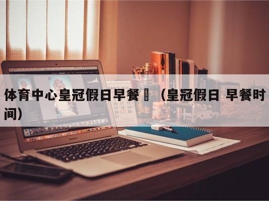 体育中心皇冠假日早餐劵（皇冠假日 早餐时间）