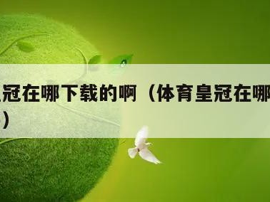体育皇冠在哪下载的啊（体育皇冠在哪下载的啊知乎）