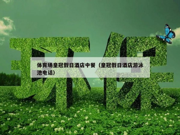 体育场皇冠假日酒店中餐（皇冠假日酒店游泳池电话）