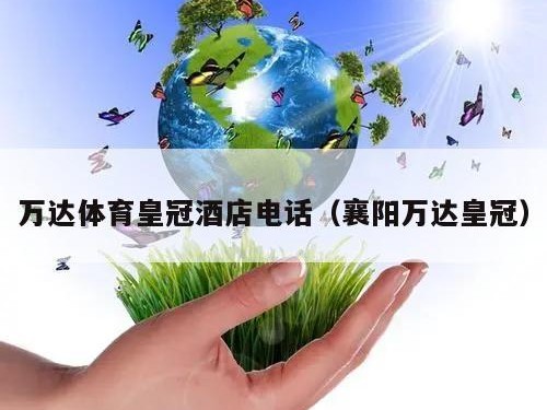 万达体育皇冠酒店电话（襄阳万达皇冠）