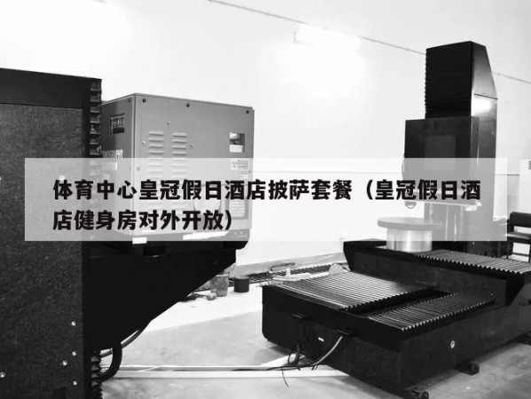 体育中心皇冠假日酒店披萨套餐（皇冠假日酒店健身房对外开放）