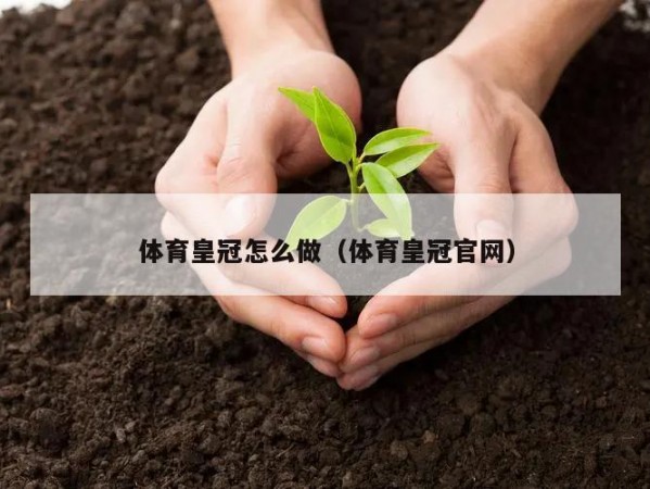 体育皇冠怎么做（体育皇冠官网）