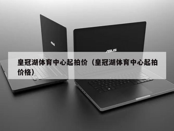 皇冠湖体育中心起拍价（皇冠湖体育中心起拍价格）