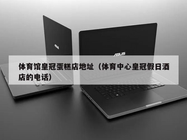 体育馆皇冠蛋糕店地址（体育中心皇冠假日酒店的电话）