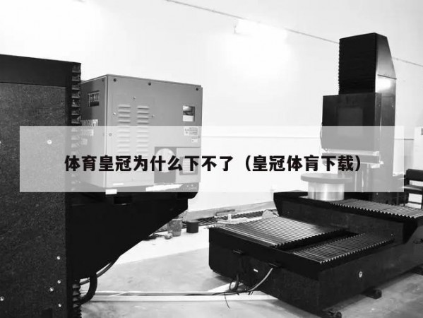 体育皇冠为什么下不了（皇冠体肓下载）