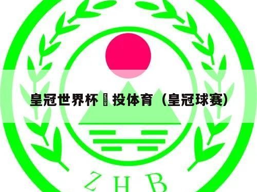 皇冠世界杯網投体育（皇冠球赛）