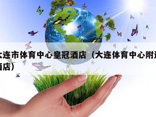 大连市体育中心皇冠酒店（大连体育中心附近酒店）