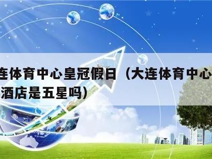 _大连体育中心皇冠假日（大连体育中心皇冠假日酒店是五星吗）
