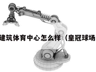 皇冠建筑体育中心怎么样（皇冠球场电话）