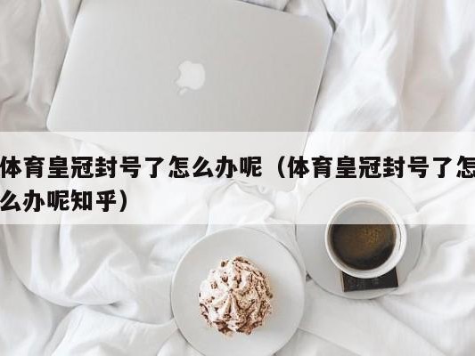 体育皇冠封号了怎么办呢（体育皇冠封号了怎么办呢知乎）