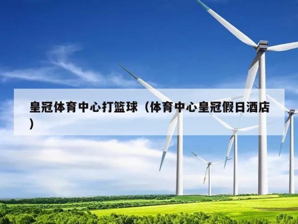 皇冠体育中心打篮球（体育中心皇冠假日酒店）