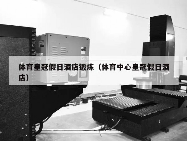 体育皇冠假日酒店锻炼（体育中心皇冠假日酒店）