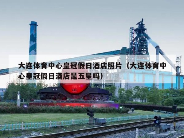 大连体育中心皇冠假日酒店照片（大连体育中心皇冠假日酒店是五星吗）