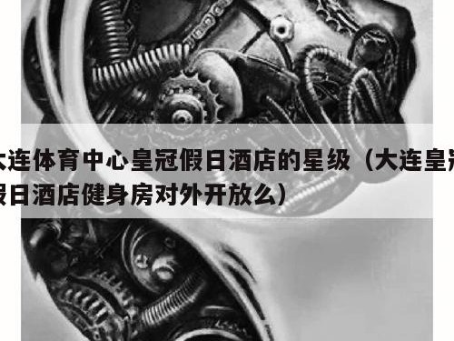 大连体育中心皇冠假日酒店的星级（大连皇冠假日酒店健身房对外开放么）