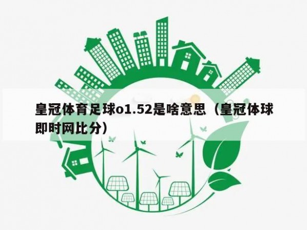 皇冠体育足球o1.52是啥意思（皇冠体球即时网比分）