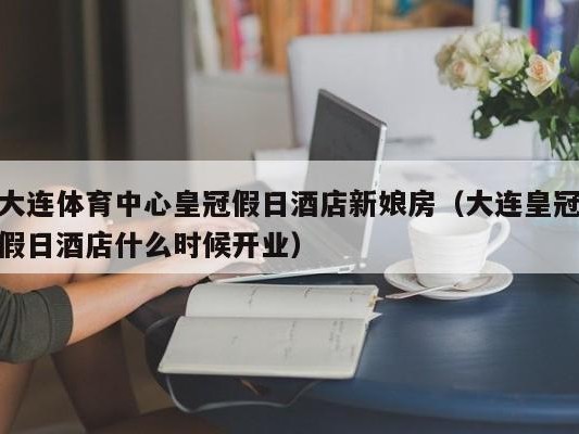 大连体育中心皇冠假日酒店新娘房（大连皇冠假日酒店什么时候开业）