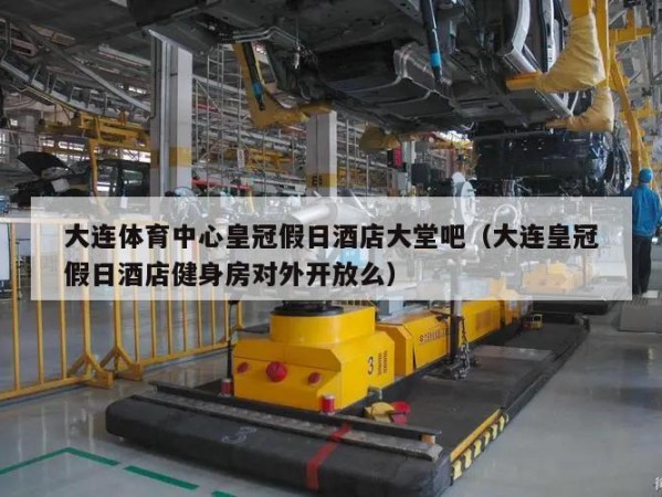 大连体育中心皇冠假日酒店大堂吧（大连皇冠假日酒店健身房对外开放么）