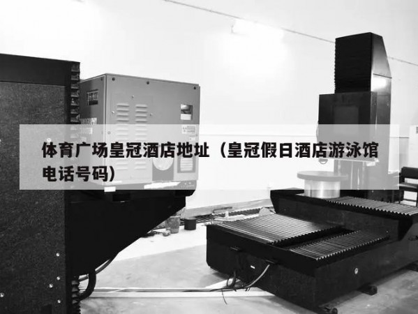 体育广场皇冠酒店地址（皇冠假日酒店游泳馆电话号码）