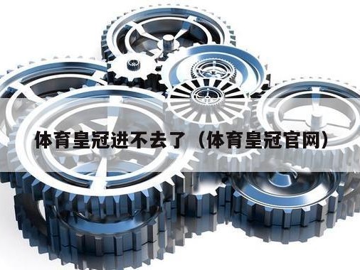 体育皇冠进不去了（体育皇冠官网）