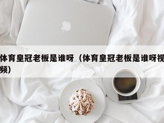 体育皇冠老板是谁呀（体育皇冠老板是谁呀视频）