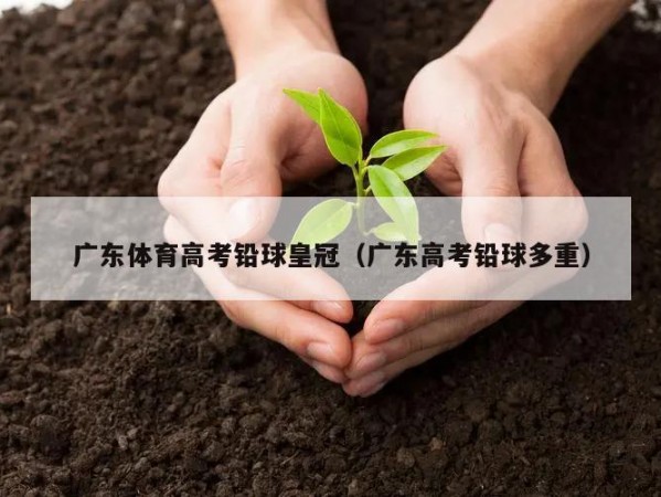 广东体育高考铅球皇冠（广东高考铅球多重）