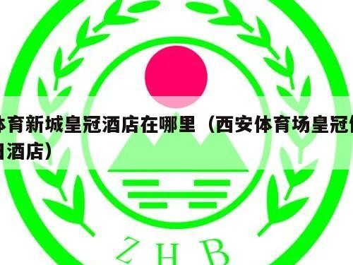 体育新城皇冠酒店在哪里（西安体育场皇冠假日酒店）