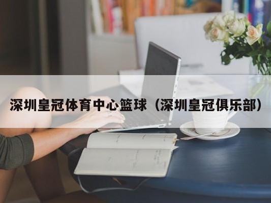 深圳皇冠体育中心篮球（深圳皇冠俱乐部）