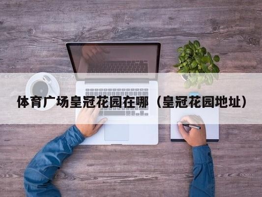 体育广场皇冠花园在哪（皇冠花园地址）
