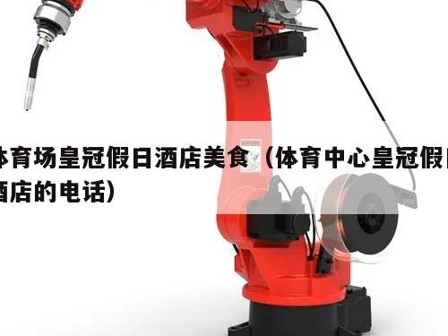 体育场皇冠假日酒店美食（体育中心皇冠假日酒店的电话）