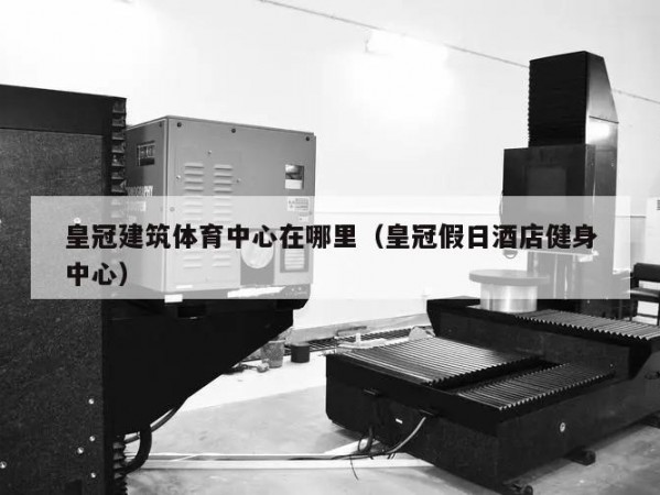 皇冠建筑体育中心在哪里（皇冠假日酒店健身中心）