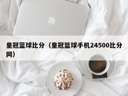 皇冠蓝球比分（皇冠篮球手机24500比分网）