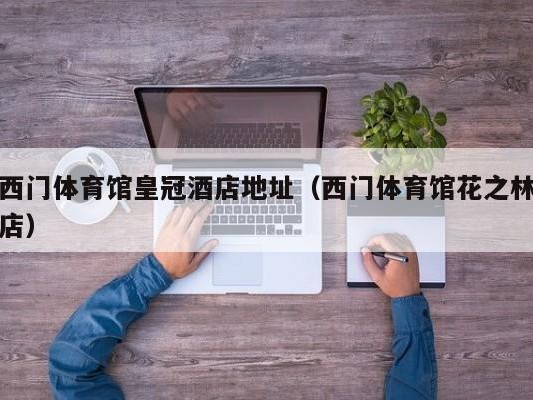 西门体育馆皇冠酒店地址（西门体育馆花之林店）
