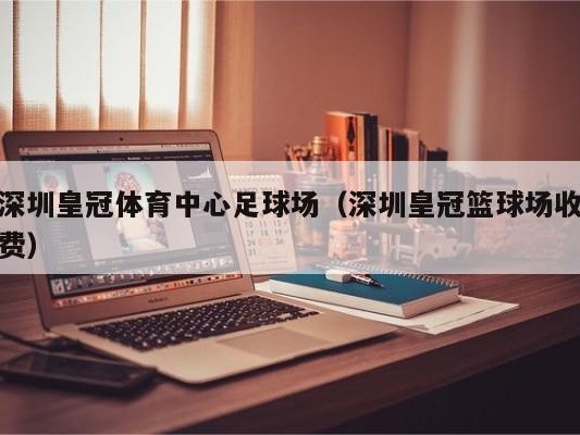 深圳皇冠体育中心足球场（深圳皇冠篮球场收费）