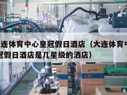 _大连体育中心皇冠假日酒店（大连体育中心皇冠假日酒店是几星级的洒店）