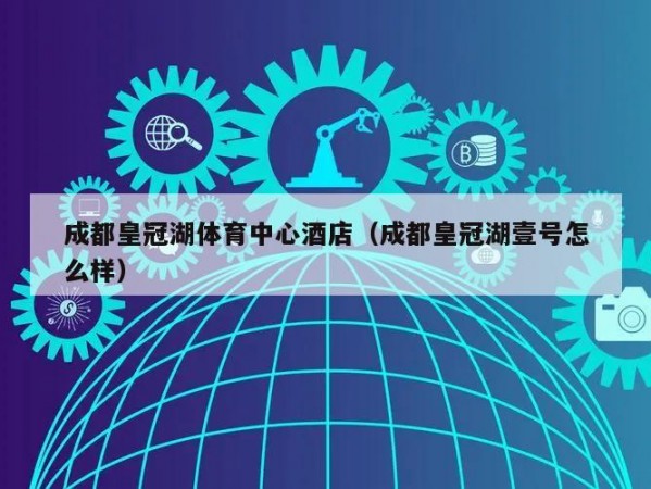 成都皇冠湖体育中心酒店（成都皇冠湖壹号怎么样）