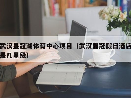 武汉皇冠湖体育中心项目（武汉皇冠假日酒店是几星级）