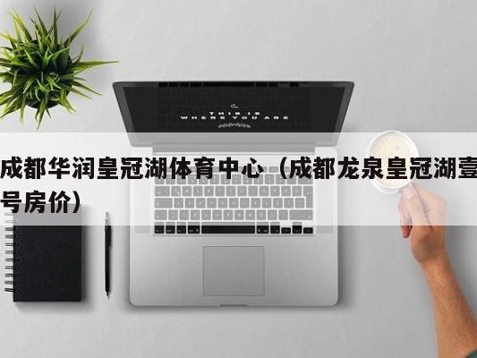 成都华润皇冠湖体育中心（成都龙泉皇冠湖壹号房价）