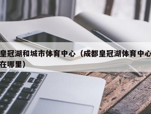 皇冠湖和城市体育中心（成都皇冠湖体育中心在哪里）