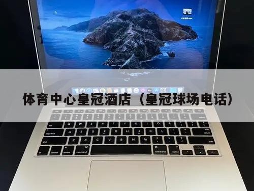 体育中心皇冠酒店（皇冠球场电话）