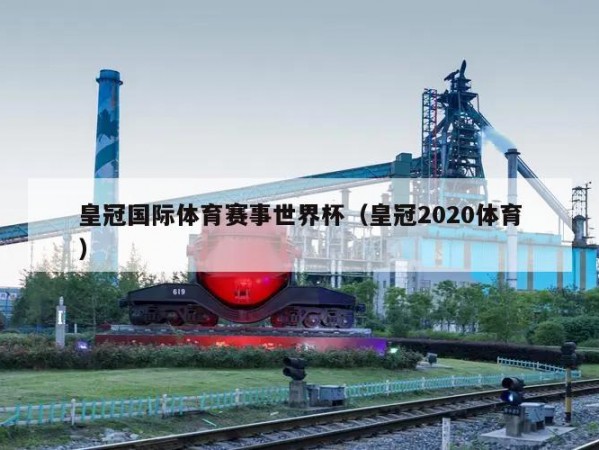 皇冠国际体育赛事世界杯（皇冠2020体育）