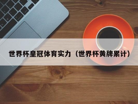 世界杯皇冠体育实力（世界杯黄牌累计）