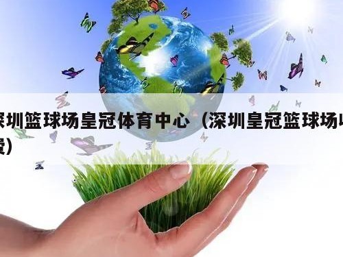 深圳篮球场皇冠体育中心（深圳皇冠篮球场收费）