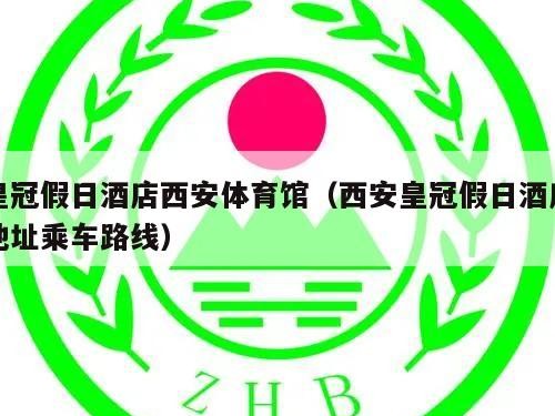 皇冠假日酒店西安体育馆（西安皇冠假日酒店地址乘车路线）