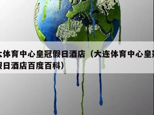 大体育中心皇冠假日酒店（大连体育中心皇冠假日酒店百度百科）