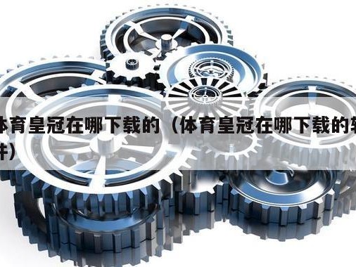 体育皇冠在哪下载的（体育皇冠在哪下载的软件）