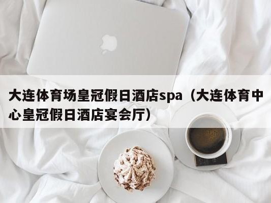 大连体育场皇冠假日酒店spa（大连体育中心皇冠假日酒店宴会厅）