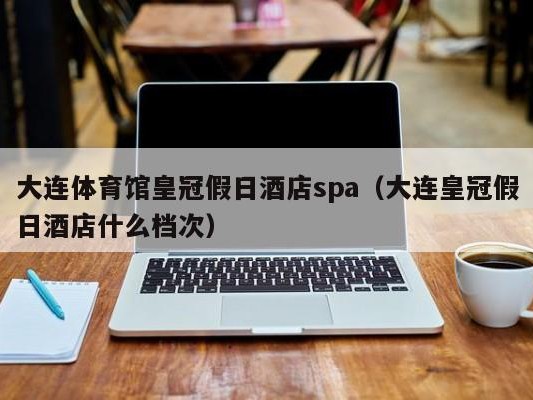 大连体育馆皇冠假日酒店spa（大连皇冠假日酒店什么档次）