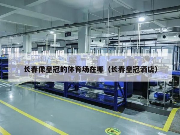 长春像皇冠的体育场在哪（长春皇冠酒店）