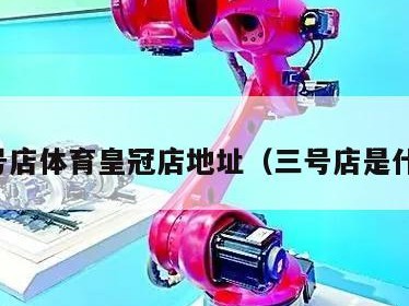 三号店体育皇冠店地址（三号店是什么）